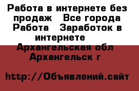 Работа в интернете без продаж - Все города Работа » Заработок в интернете   . Архангельская обл.,Архангельск г.